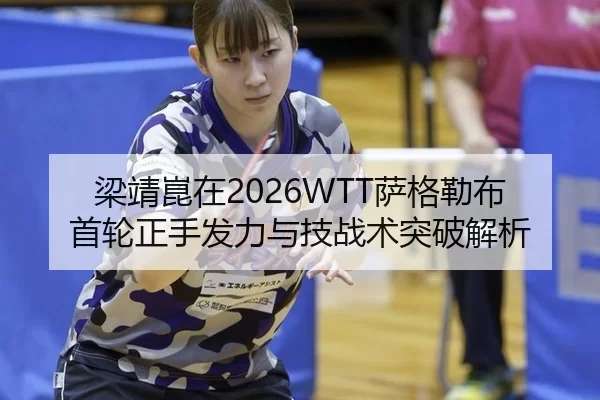 梁靖崑在2026WTT萨格勒布首轮正手发力与技战术突破解析