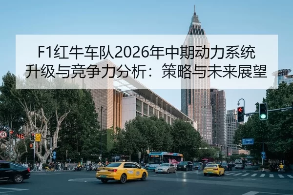 F1红牛车队2026年中期动力系统升级与竞争力分析：策略与未来展望