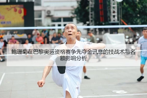 鲍珊菊在巴黎奥运资格赛争先夺金讯息的技战术与名额影响分析